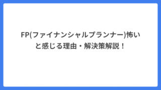 FP(ファイナンシャルプランナー)怖いと感じる理由・解決策解説!
