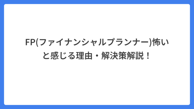 FP(ファイナンシャルプランナー)怖いと感じる理由・解決策解説！