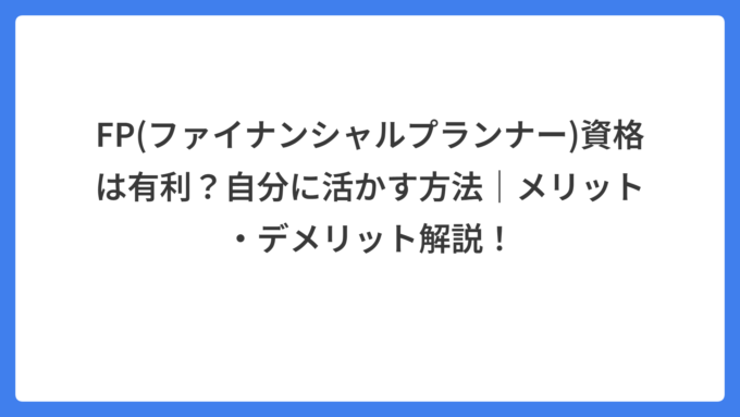 FP(ファイナンシャルプランナー)資格は有利？自分に活かす方法｜メリット・デメリット解説！