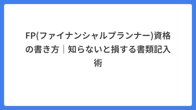 FP(ファイナンシャルプランナー)資格の書き方|知らないと損する書類記入術