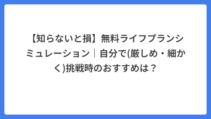 【知らないと損】無料ライフプランシミュレーション｜自分で(厳しめ・細かく)挑戦時のおすすめは？