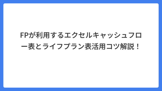 FPが利用するエクセルキャッシュフロー表とライフプラン表活用コツ解説！