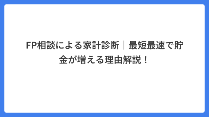 FP相談による家計診断｜最短最速で貯金が増える理由解説！