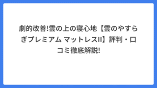 劇的改善!雲の上の寝心地【雲のやすらぎプレミアム マットレスII】評判・口コミ徹底解説!