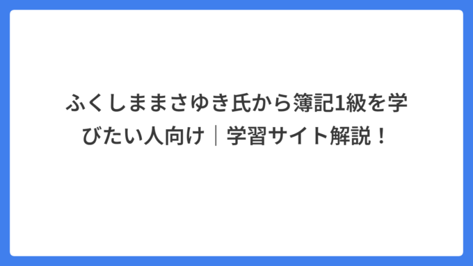 ふくしままさゆき氏から簿記1級を学びたい人向け｜学習サイト解説！