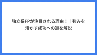 独立系FPが注目される理由！｜強みを活かす成功への道を解説