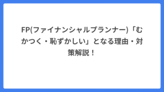 FP(ファイナンシャルプランナー)「むかつく・恥ずかしい」となる理由・対策解説！