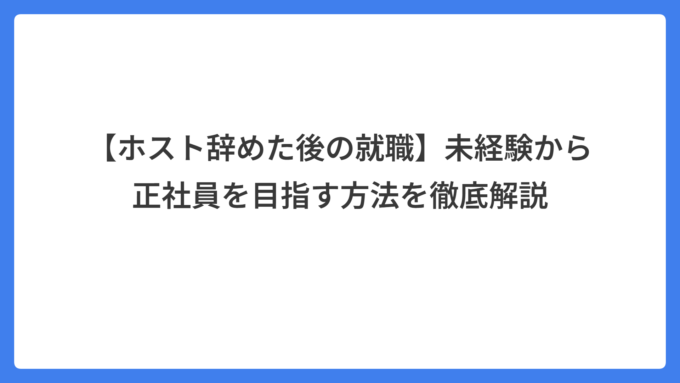 【ホスト辞めた後の就職】未経験から正社員を目指す方法を徹底解説