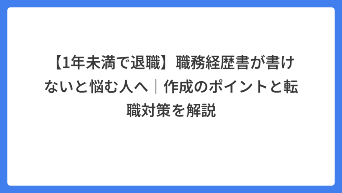 【1年未満で退職】職務経歴書が書けないと悩む人へ｜作成のポイントと転職対策を解説