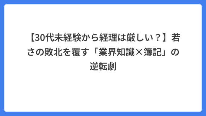 【30代未経験から経理は厳しい？】若さの敗北を覆す「業界知識×簿記」の逆転劇