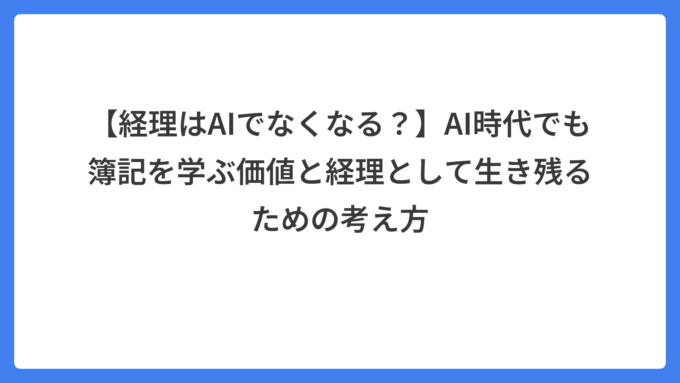 【経理はAIでなくなる？】AI時代でも簿記を学ぶ価値と経理として生き残るための考え方